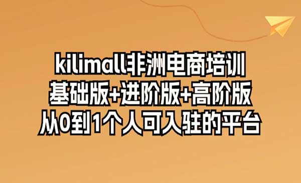 kilimall非洲电商培训，基础版+进阶版+高阶版 从0-1个人可入驻的平台（12节课）