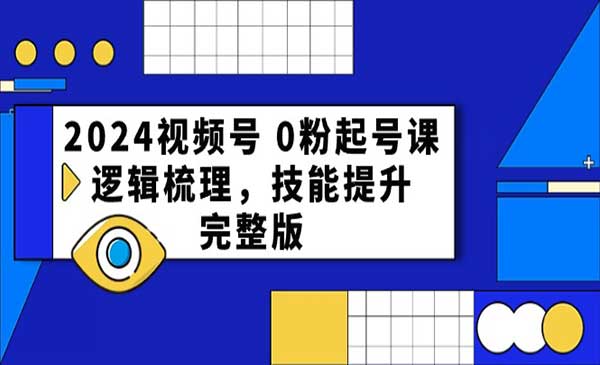2024视频号0粉起号课，逻辑梳理，技能提升，完整版