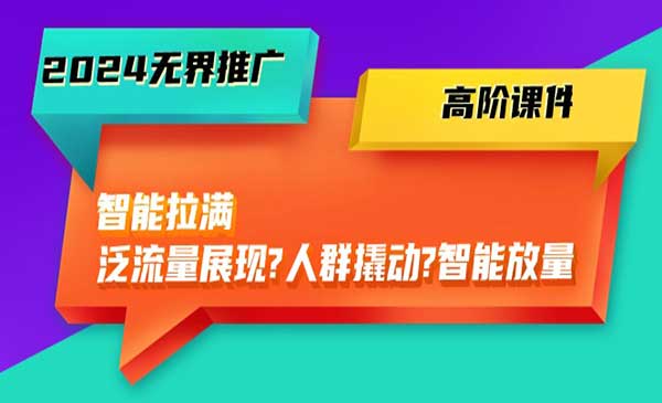 2024无界推广 高阶课件，智能拉满，泛流量展现→人群撬动→智能放量-45节课