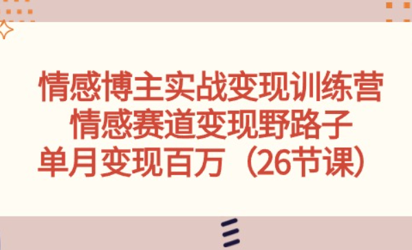 清风·《大卖情感博主实战变现训练营》情感赛道变现野路子，单月变现百万（26节课）