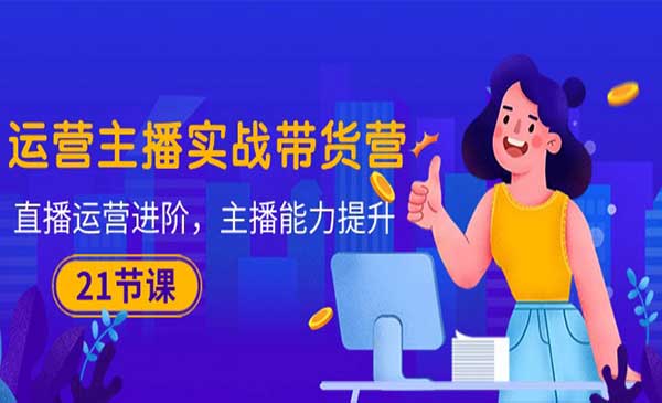 《运营主播实战带货营》直播运营进阶，主播能力提升（21节课）