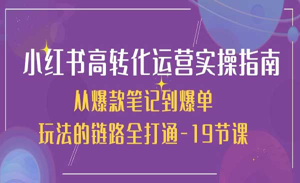 《小红书高转化运营实操指南》从爆款笔记到爆单玩法的链路全打通-19节课