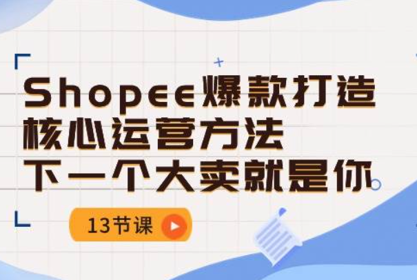 《Shopee爆款打造核心运营方法》下一个大卖就是你（13节课）