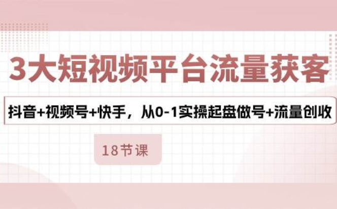 《3大短视频平台流量获客》抖音视频号快手，从0-1实操起盘做号+流量创收