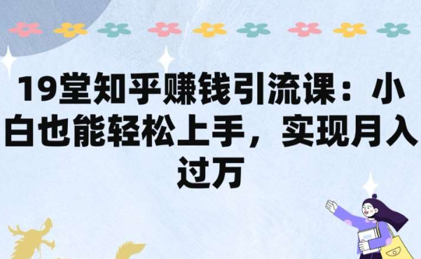 《19堂知乎赚钱引流课》小白也能轻松上手，实现月入过W