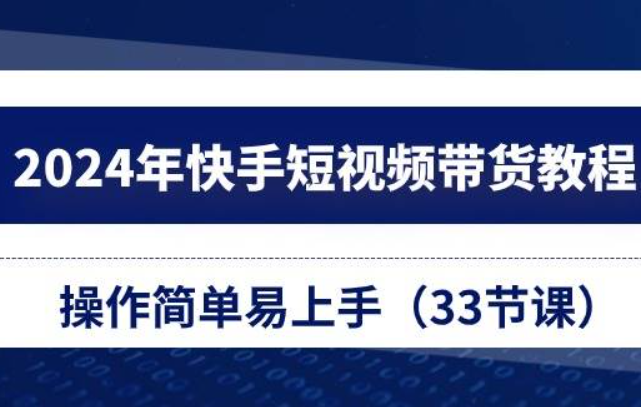 《2024年快手短视频带货教程》操作简单易上手（33节课）
