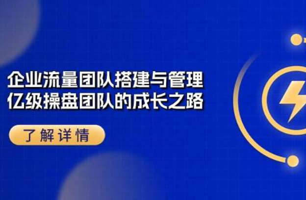 《企业流量团队-搭建与管理》亿级操盘团队的成长之路（28节课）
