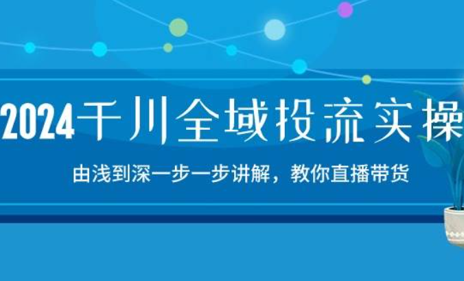 《2024千川全域投流精品实操》由谈到深一步一步讲解，教你直播带货-15节