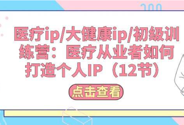 《医疗ip/大健康ip/初级训练营》医疗从业者如何打造个人IP（12节）