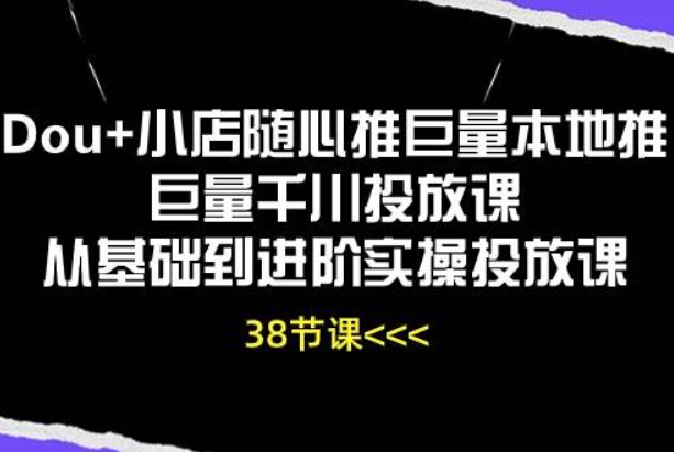 《Dou+小店随心推巨量本地推》巨量千川投放课从基础到进阶实操投放课（38节）