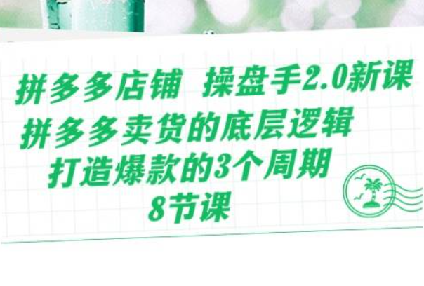 《拼多多店铺 操盘手2.0新课》拼多多卖货的底层逻辑，打造爆款的3个周期-8节