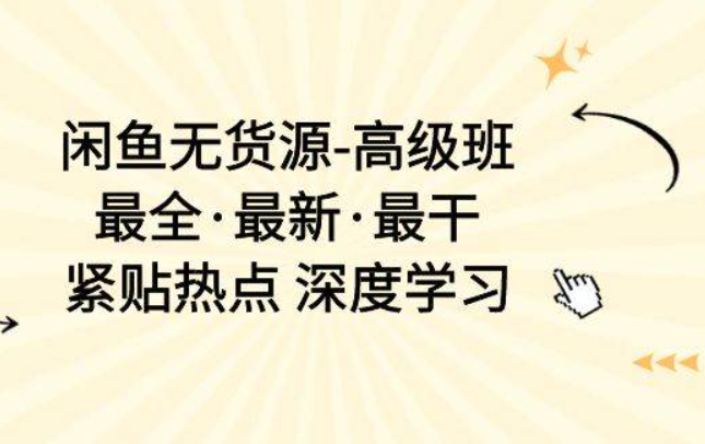 《闲鱼无货源高级班》最全·最新·最干，紧贴热点 深度学习（17节课）