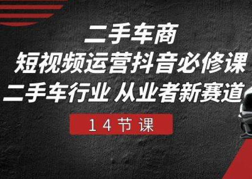 《二手车商短视频运营抖音必修课》二手车行业 从业者新赛道（14节课）