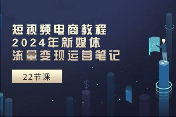《短视频电商教程》2024年新媒体流量变现运营笔记（25节课）