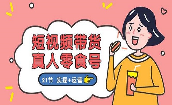 《真人零食号短视频带货》更全面的零食带货教程21节 实操+运营