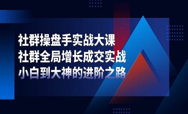 《社群操盘手实战大课》社群全局增长成交实战，小白到大神的进阶之路