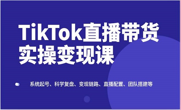 《TikTok直播带货实操变现课》系统起号、科学复盘、变现链路、直播配置、团队搭建等