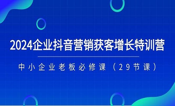 《2024企业抖音营销获客增长特训营》中小企业老板必修课（29节课）