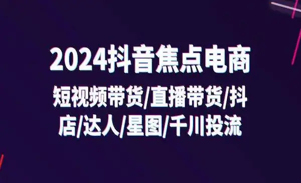 焦点电商·2024抖音短视频带货/直播带货/抖店/达人/星图/千川投流/32节课