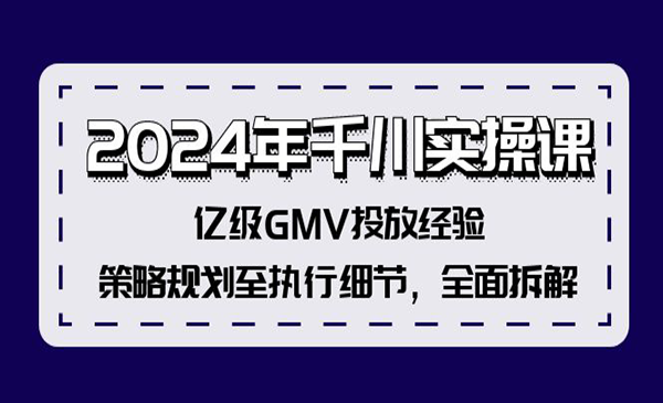 陈十亿·《2024年千川实操课》亿级GMV投放经验，策略规划至执行细节，全面拆解