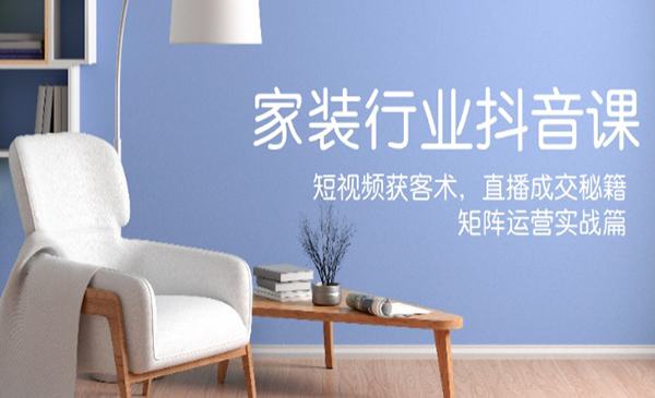 《家装行业抖音课》短视频获客术，直播成交秘籍，矩阵运营实战篇