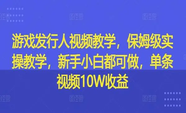 《游戏发行人视频教学》保姆级实操教学，新手小白都可做，单条视频10W收益