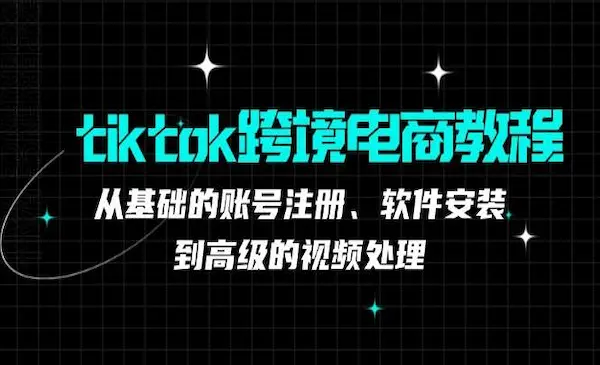 《tiktok跨境电商教程》从基础的账号注册、软件安装，到高级的视频处理