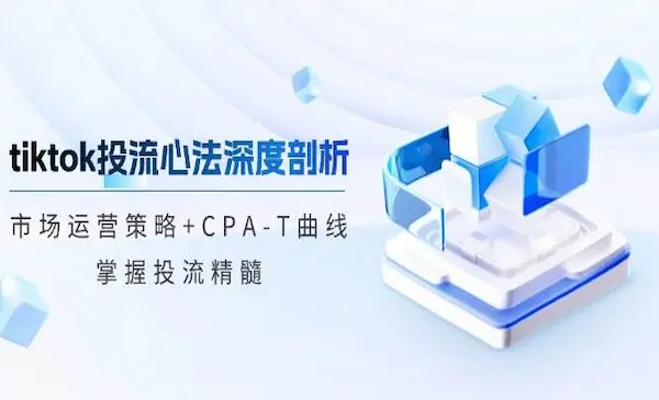 《tiktok投流心法深度剖析》市场运营策略+CPA-T曲线，掌握投流精髓