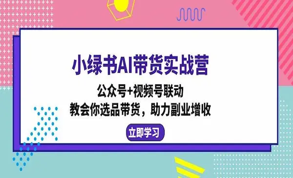 《小绿书AI带货实战营》公众号+视频号联动，教会你选品带货，助力副业增收