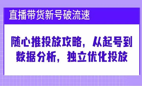 《直播带货新号破流速》随心推投放攻略，从起号到数据分析，独立优化投放
