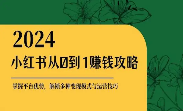 《2024小红书从0到1赚钱攻略》掌握平台优势，解锁多种变现赚钱模式与运营技巧