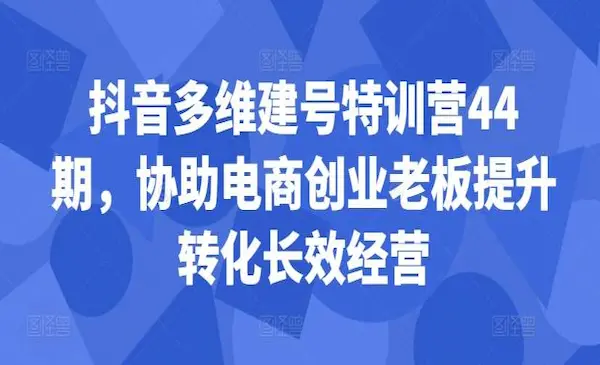 《抖音多维建号特训营44期》协助电商创业老板提升转化长效经营