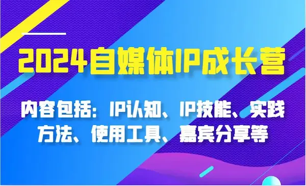 《2024自媒体IP成长营》内容包括：IP认知、IP技能、实践方法、使用工具、嘉宾分享等