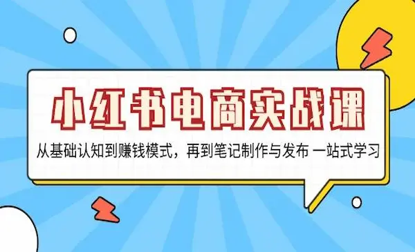 《小红书电商实战课》从基础认知到赚钱模式，再到笔记制作与发布 一站式学习