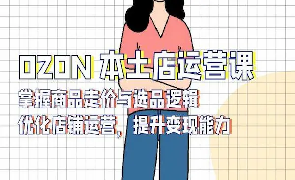 《OZON本土店运营课》掌握商品走价与选品逻辑，优化店铺运营，提升变现能力
