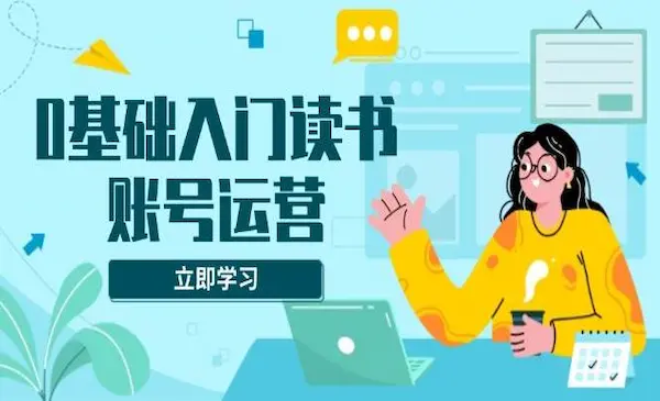 《零基础入门读书账号运营》系统课程助你解决素材、流量、变现等难题