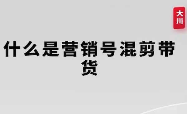 大川《营销号混剪带货》从内容创作到流量变现的全流程，教你用营销号形式做混剪带货