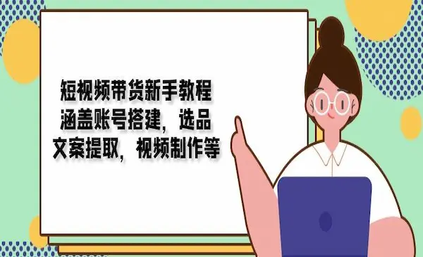 《短视频带货新手教程》涵盖账号搭建，选品，文案提取，视频制作等
