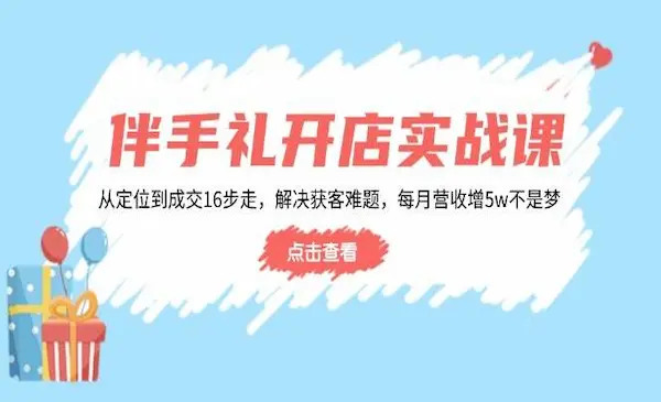《伴手礼开店实战课》从定位到成交16步走，解决获客难题，每月营收增5w+