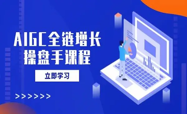 《AIGC全链增长操盘手课程》从AI基础到私有化应用，轻松驾驭AI助力营销