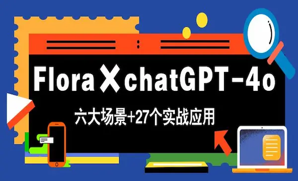 Flora×chatGPT-4o，带你玩转六大场景的27个实战应用，学完立即变现