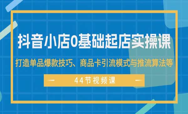 《抖音小店0基础起店实操课》打造单品爆款技巧、商品卡引流模式与推流算法等