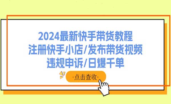 《2024最新快手带货教程》注册快手小店/发布带货视频/违规申诉/日爆千单