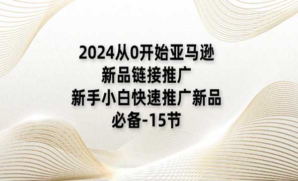 《2024从0开始亚马逊新品链接推广》新手小白快速推广新品的必备-15节