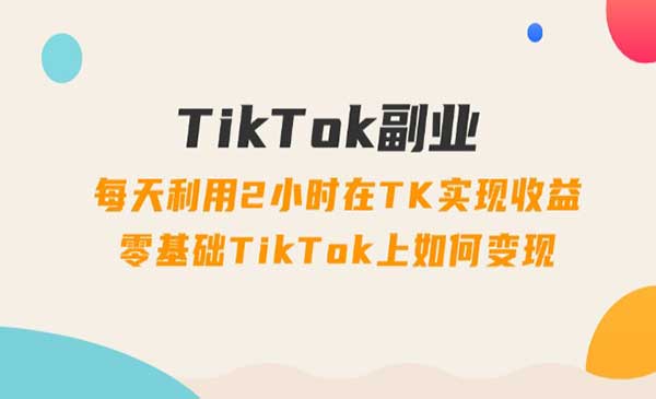 《TikTok副业，每天利用2小时在TK实现收益》零基础TikTok上如何变现，34节课