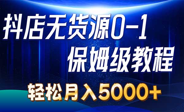 《抖店无货源0到1详细实操教程》轻松月入5000+（7节）