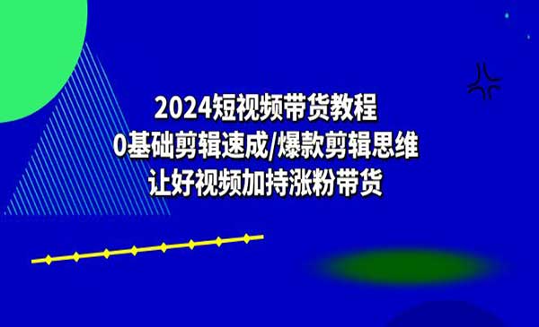 《2024短视频带货教程》0基础剪辑速成/爆款剪辑思维/让好视频加持涨粉带货