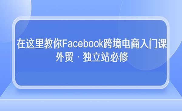 澳门彬哥·Facebook跨境电商入门课，外贸独立站必修