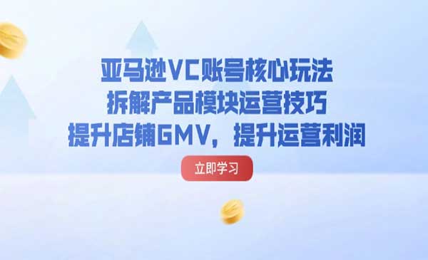 《亚马逊VC账号核心玩法》拆解产品模块运营技巧，提升店铺GMV，提升运营利润