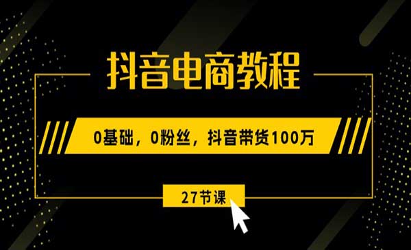 《抖音电商教程》0基础，0粉丝，抖音带货100万（27节视频课）